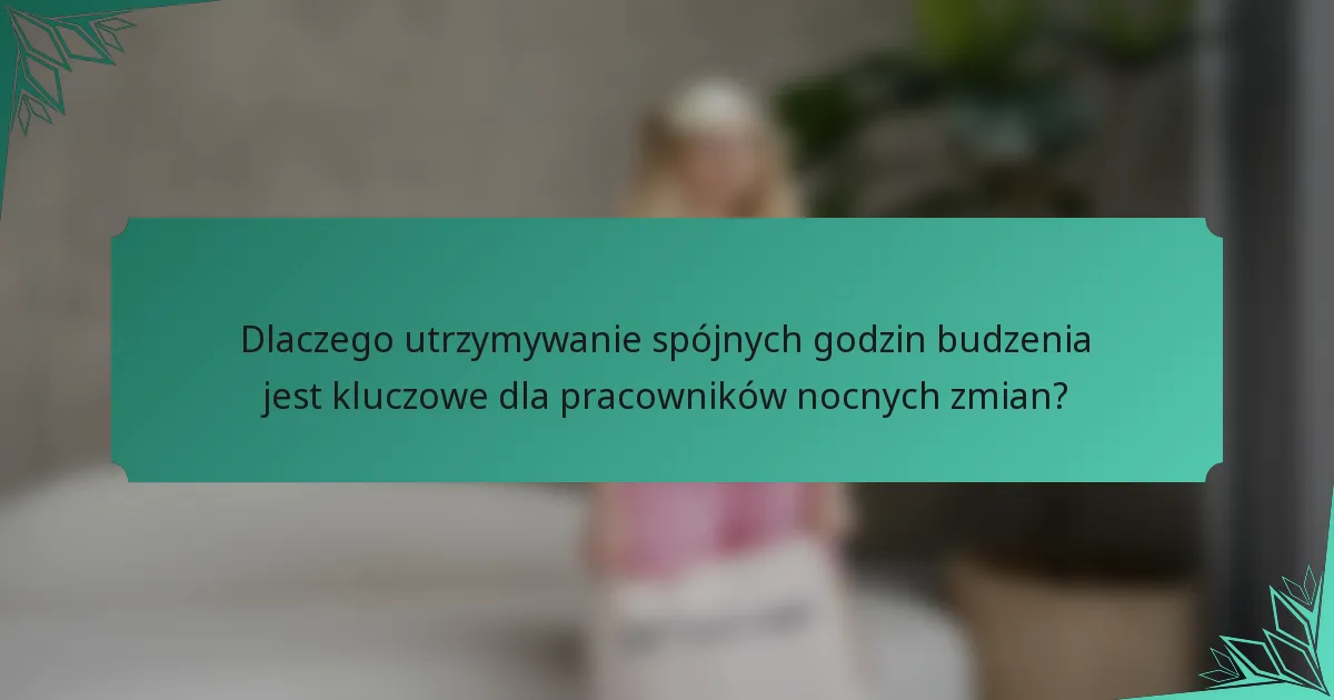 Dlaczego utrzymywanie spójnych godzin budzenia jest kluczowe dla pracowników nocnych zmian?