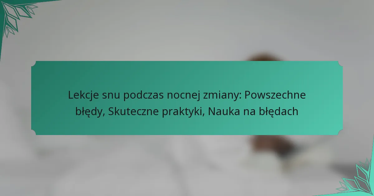 Lekcje snu podczas nocnej zmiany: Powszechne błędy, Skuteczne praktyki, Nauka na błędach