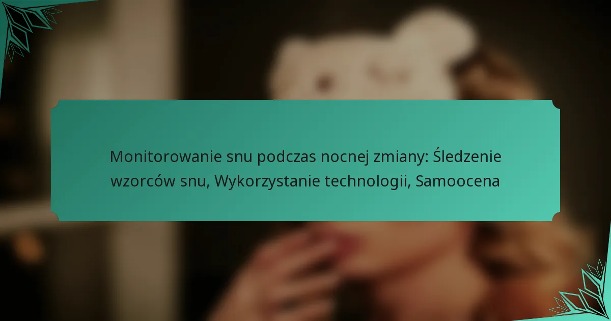 Monitorowanie snu podczas nocnej zmiany: Śledzenie wzorców snu, Wykorzystanie technologii, Samoocena