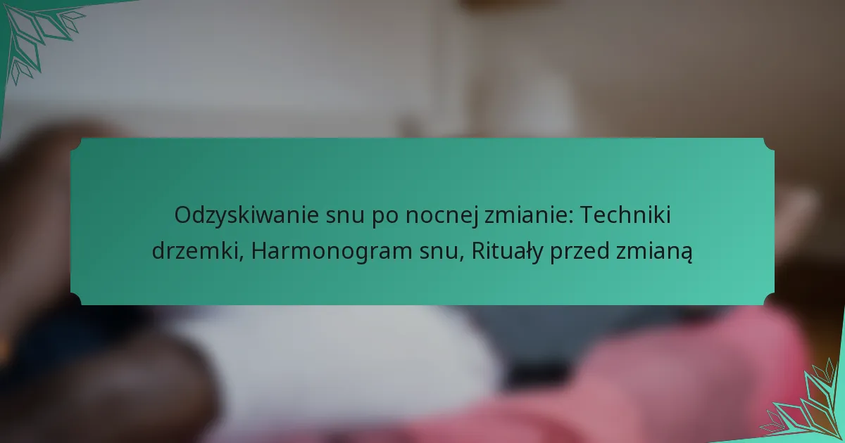 Odzyskiwanie snu po nocnej zmianie: Techniki drzemki, Harmonogram snu, Rituały przed zmianą