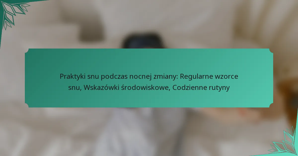 Praktyki snu podczas nocnej zmiany: Regularne wzorce snu, Wskazówki środowiskowe, Codzienne rutyny