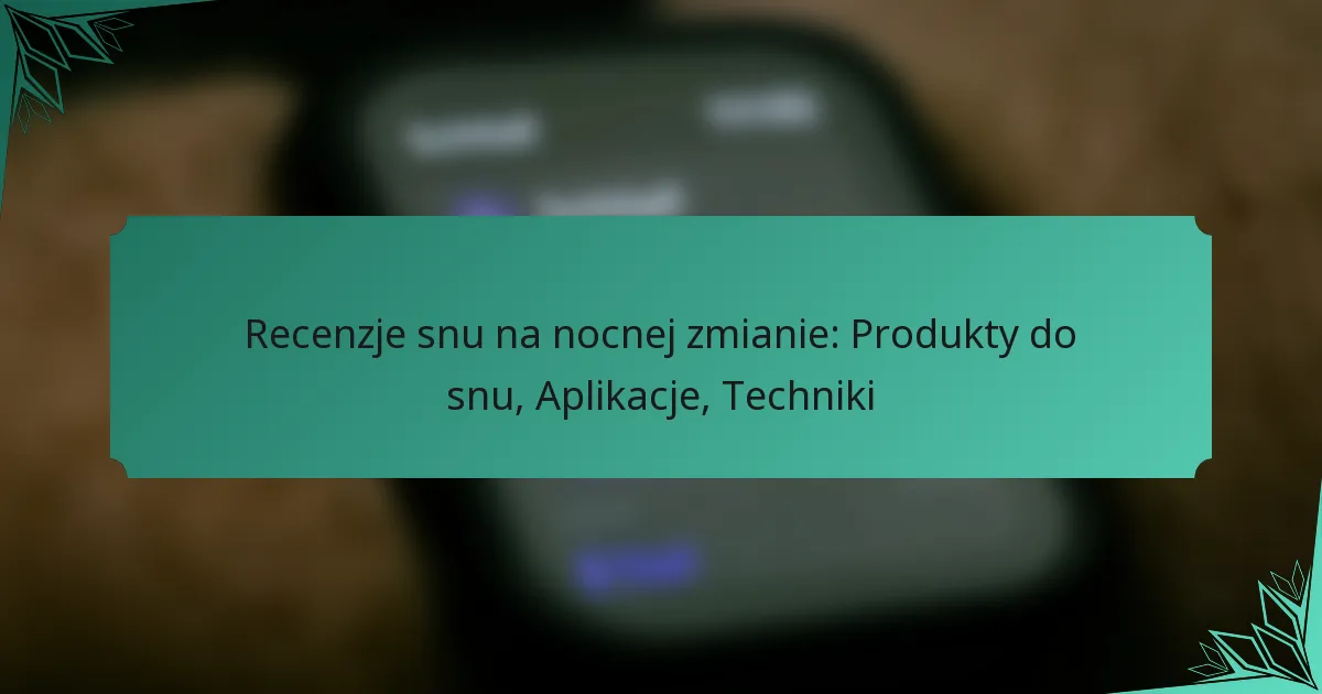 Recenzje snu na nocnej zmianie: Produkty do snu, Aplikacje, Techniki