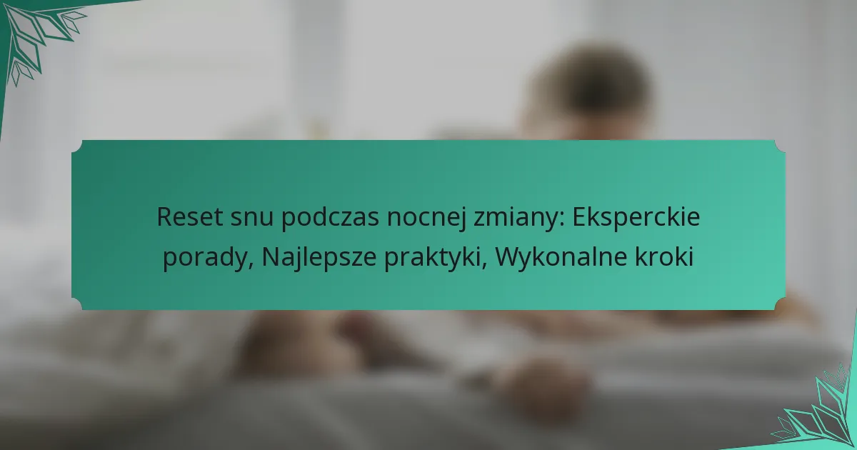 Reset snu podczas nocnej zmiany: Eksperckie porady, Najlepsze praktyki, Wykonalne kroki