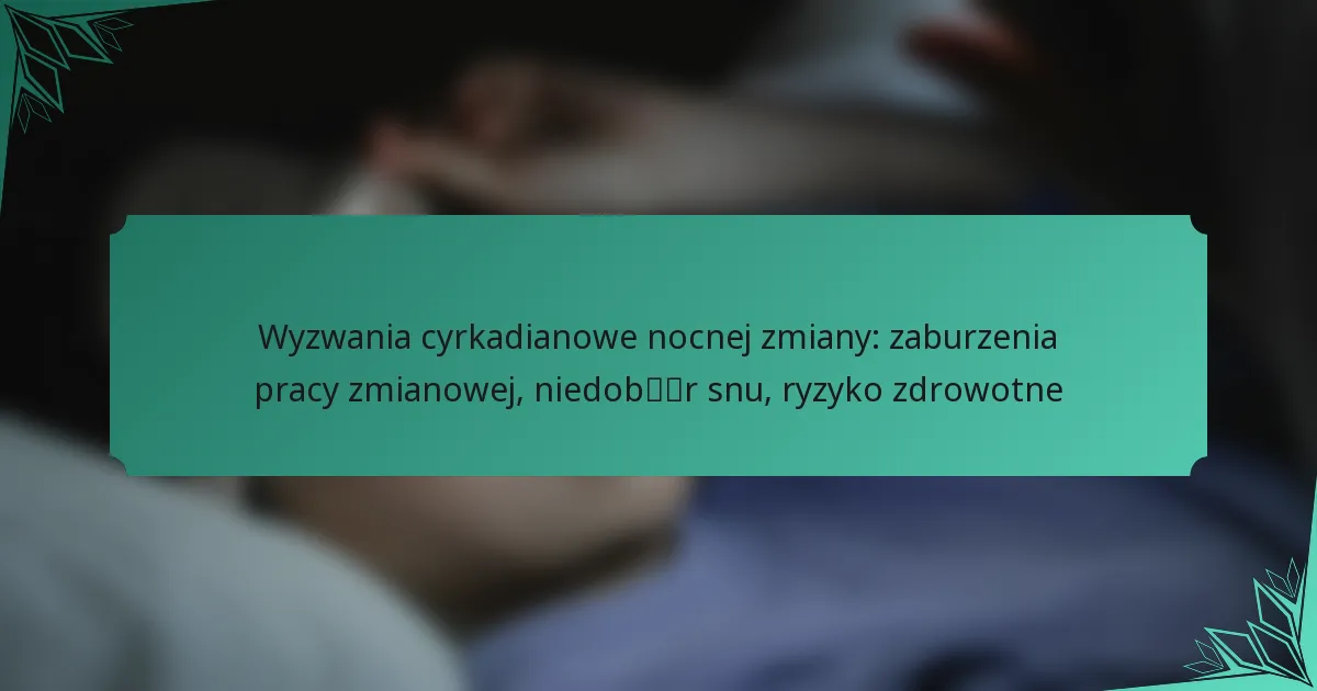 Wyzwania cyrkadianowe nocnej zmiany: zaburzenia pracy zmianowej, niedobór snu, ryzyko zdrowotne