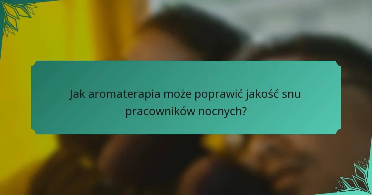 Jak aromaterapia może poprawić jakość snu pracowników nocnych?