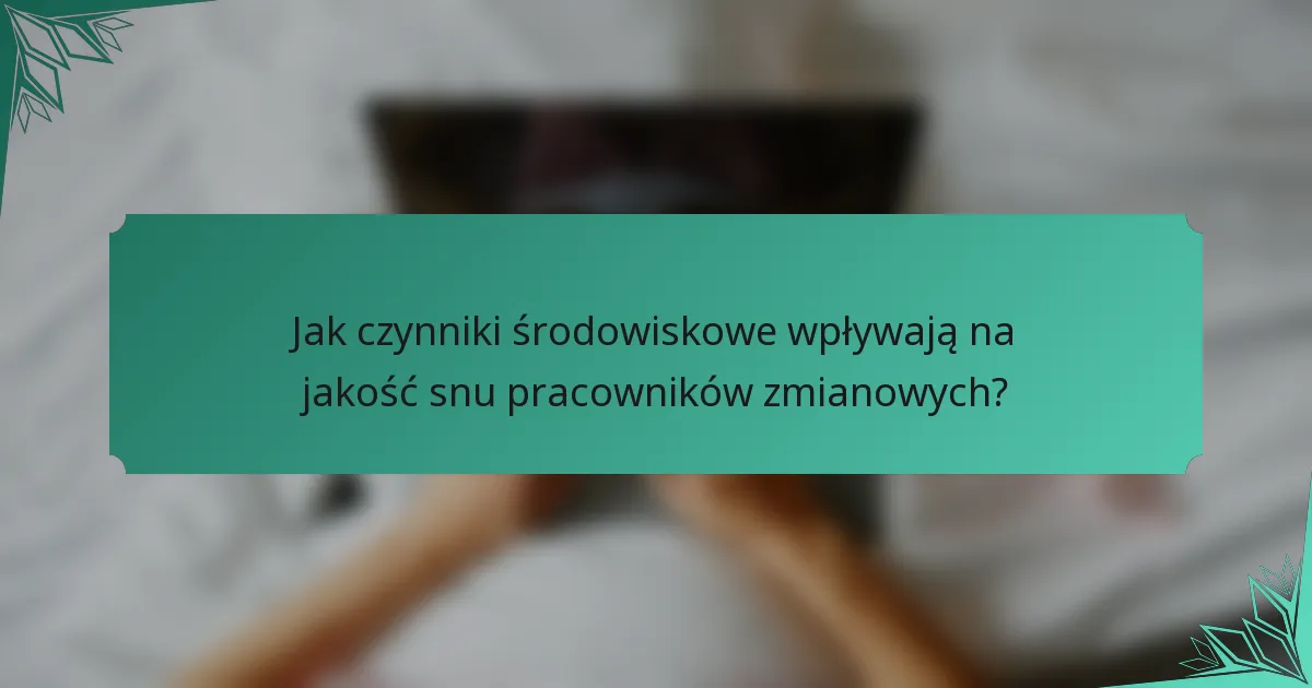 Jak czynniki środowiskowe wpływają na jakość snu pracowników zmianowych?