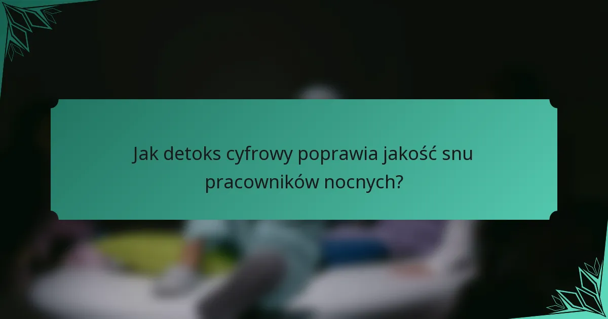 Jak detoks cyfrowy poprawia jakość snu pracowników nocnych?