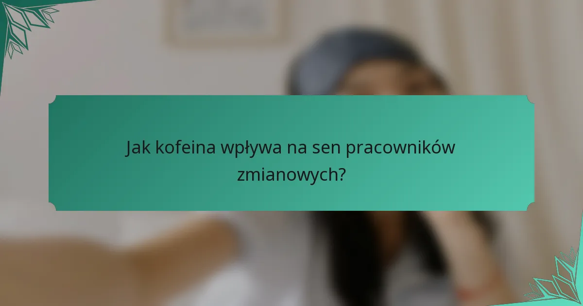 Jak kofeina wpływa na sen pracowników zmianowych?
