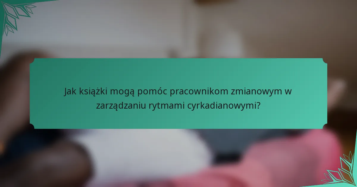 Jak książki mogą pomóc pracownikom zmianowym w zarządzaniu rytmami cyrkadianowymi?