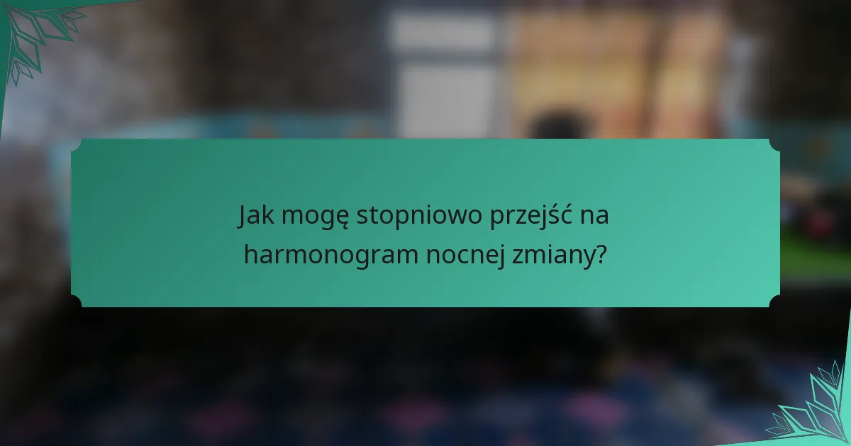 Jak mogę stopniowo przejść na harmonogram nocnej zmiany?