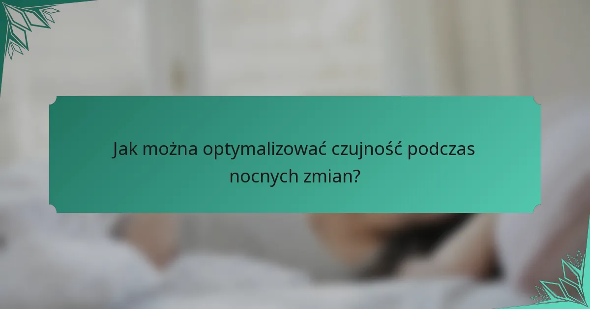 Jak można optymalizować czujność podczas nocnych zmian?