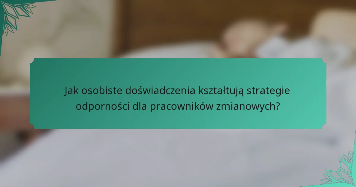 Jak osobiste doświadczenia kształtują strategie odporności dla pracowników zmianowych?
