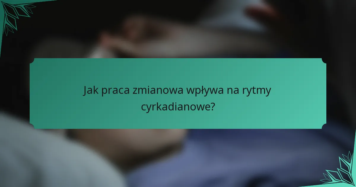 Jak praca zmianowa wpływa na rytmy cyrkadianowe?