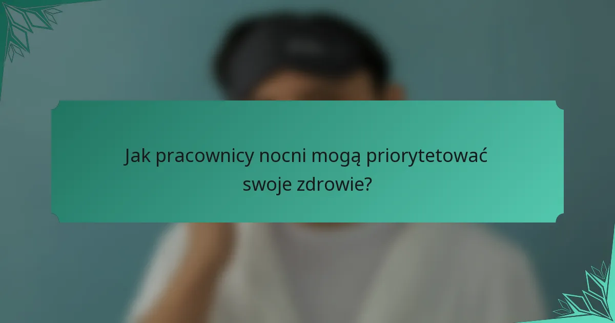 Jak pracownicy nocni mogą priorytetować swoje zdrowie?