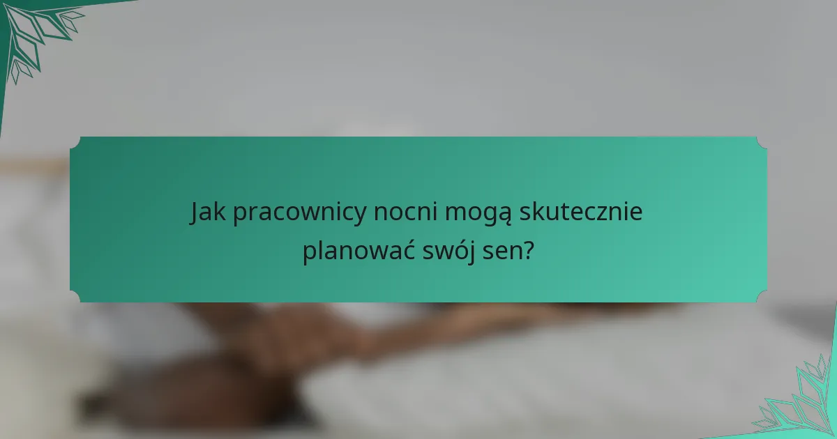 Jak pracownicy nocni mogą skutecznie planować swój sen?