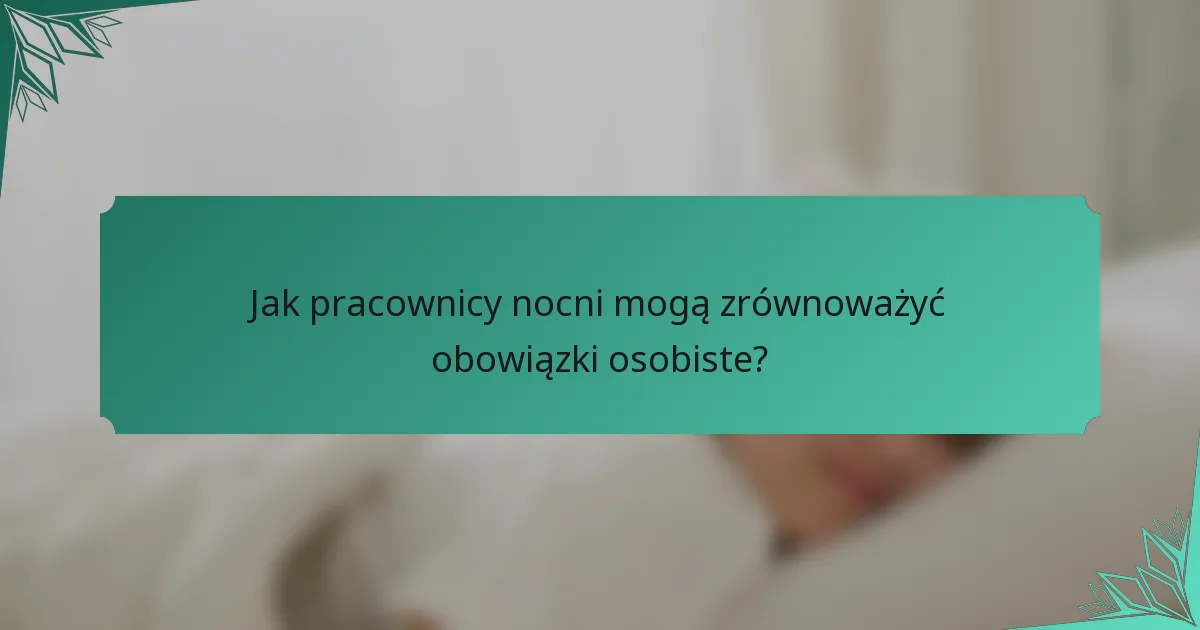 Jak pracownicy nocni mogą zrównoważyć obowiązki osobiste?