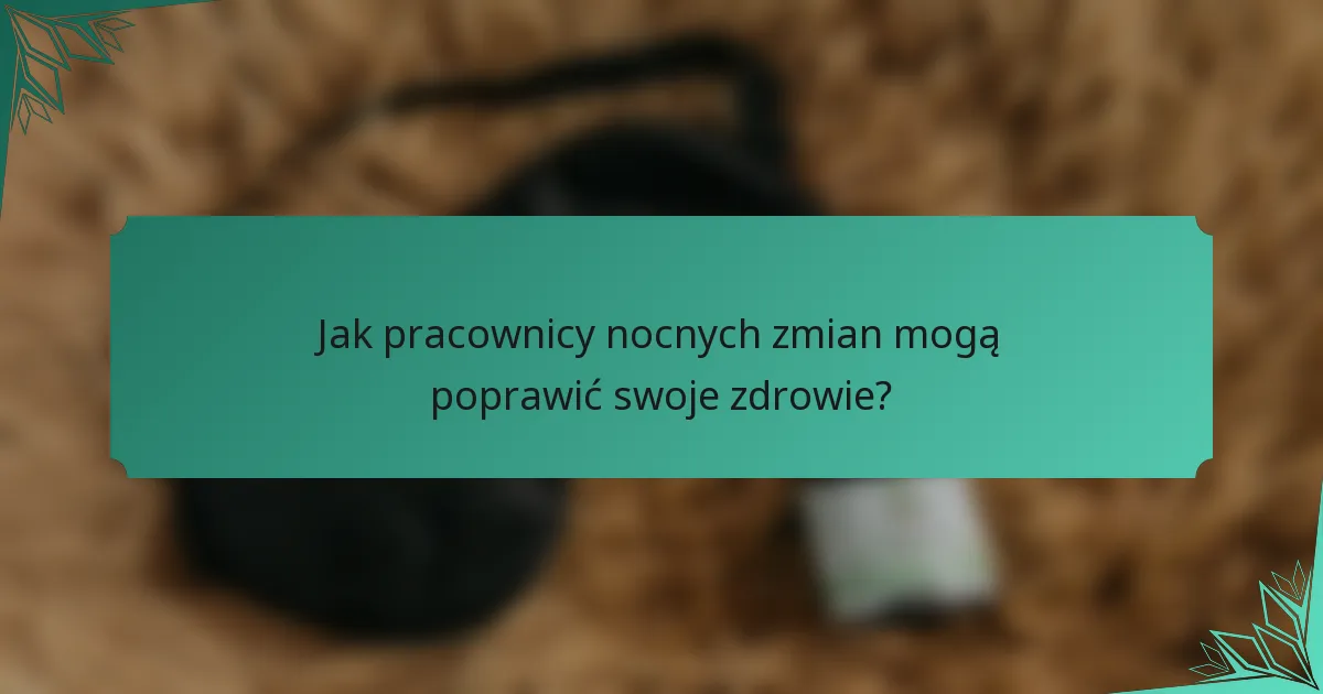 Jak pracownicy nocnych zmian mogą poprawić swoje zdrowie?