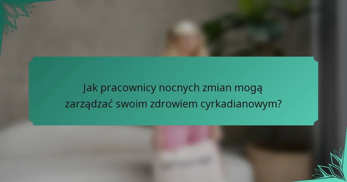 Jak pracownicy nocnych zmian mogą zarządzać swoim zdrowiem cyrkadianowym?