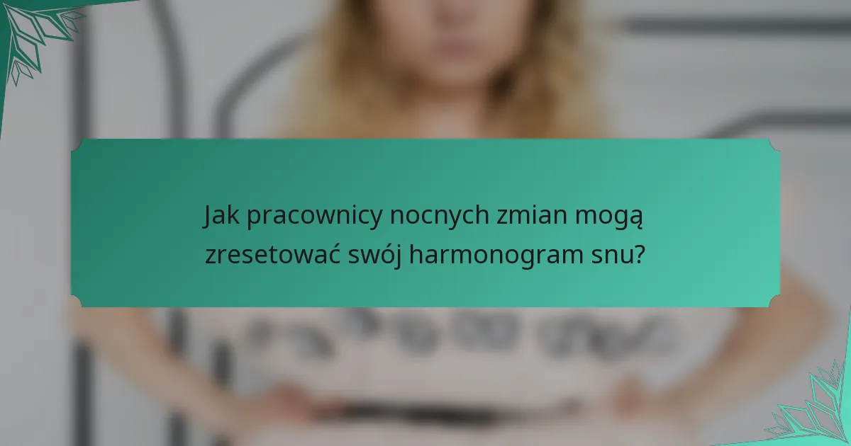 Jak pracownicy nocnych zmian mogą zresetować swój harmonogram snu?
