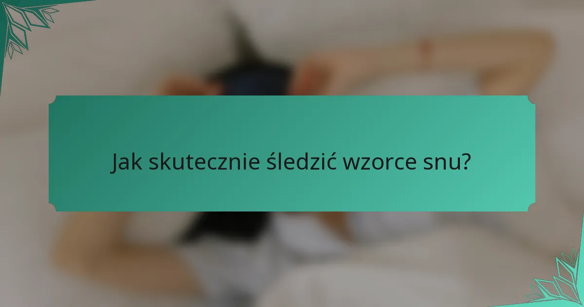 Jak skutecznie śledzić wzorce snu?