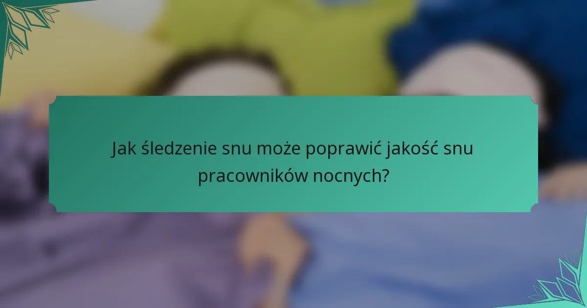 Jak śledzenie snu może poprawić jakość snu pracowników nocnych?