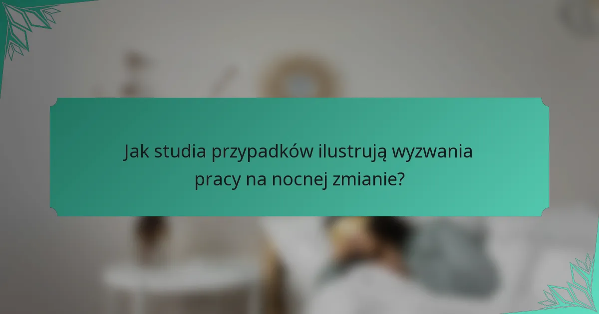 Jak studia przypadków ilustrują wyzwania pracy na nocnej zmianie?