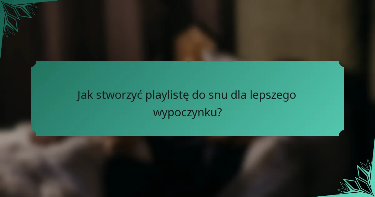 Jak stworzyć playlistę do snu dla lepszego wypoczynku?