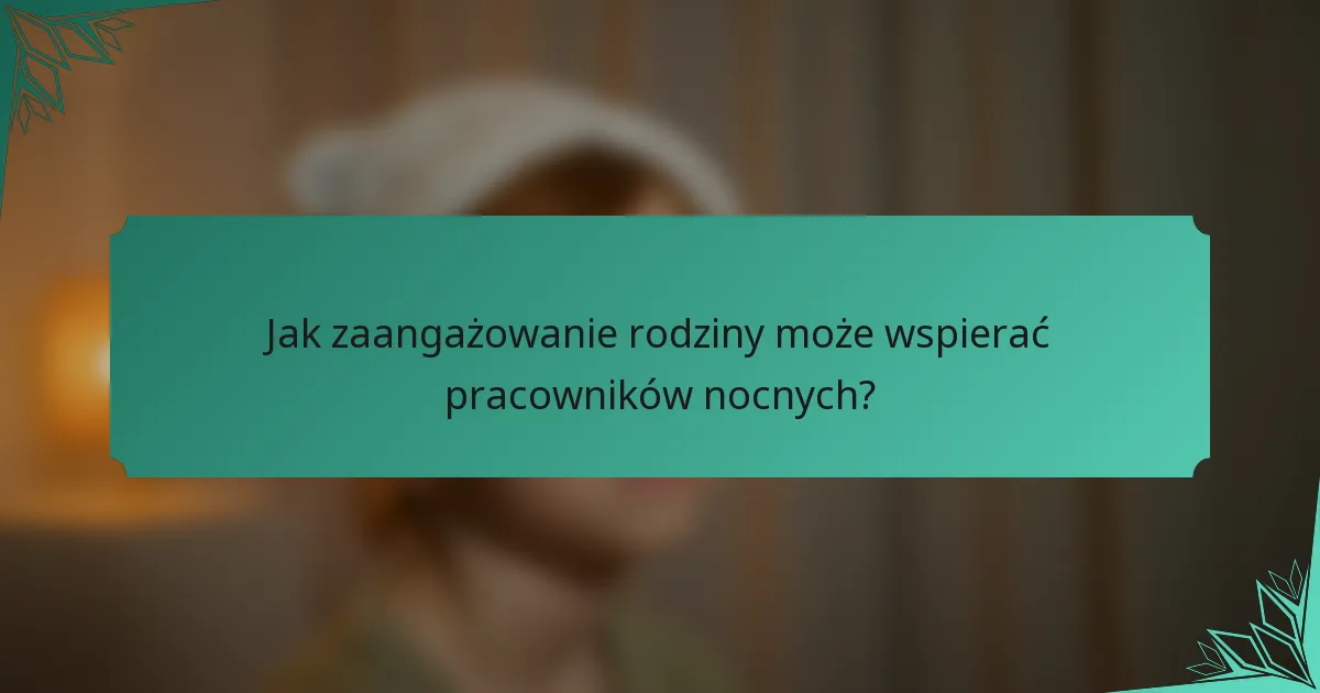 Jak zaangażowanie rodziny może wspierać pracowników nocnych?