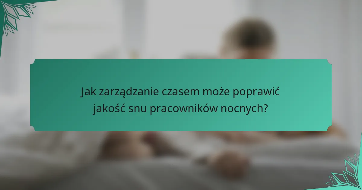 Jak zarządzanie czasem może poprawić jakość snu pracowników nocnych?