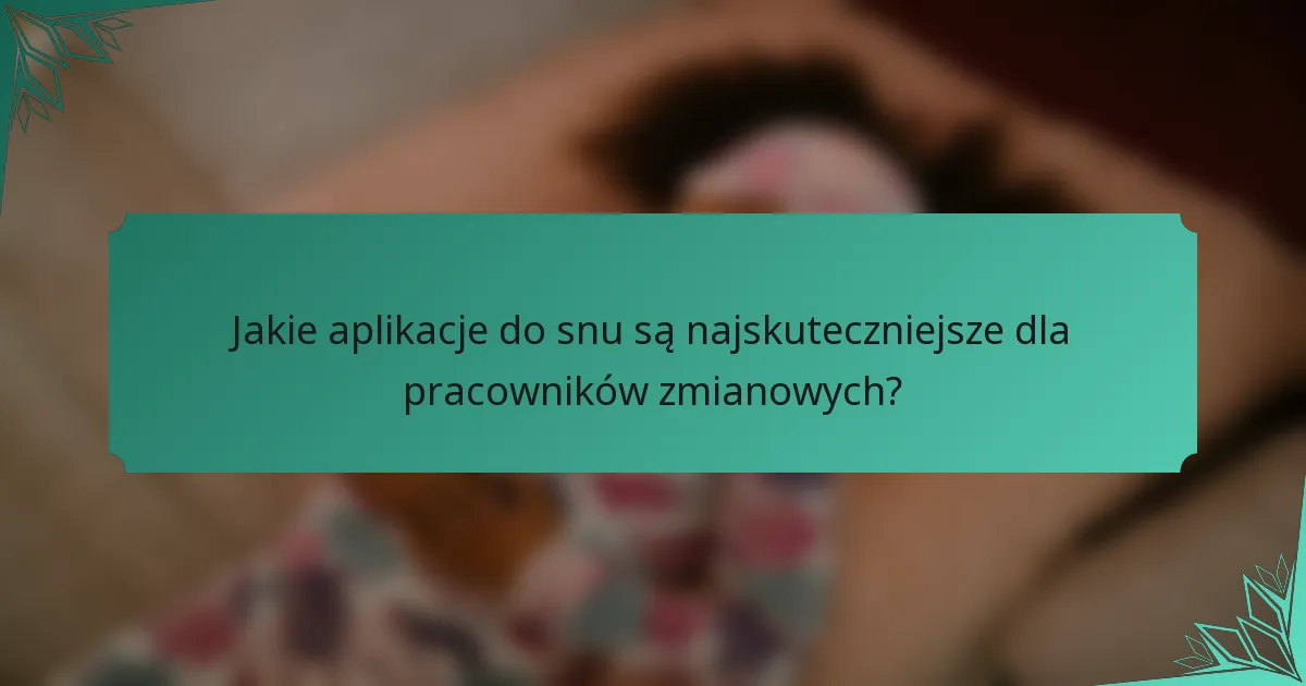 Jakie aplikacje do snu są najskuteczniejsze dla pracowników zmianowych?
