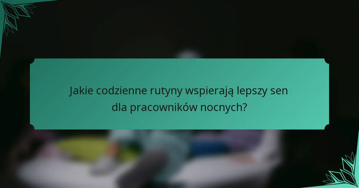 Jakie codzienne rutyny wspierają lepszy sen dla pracowników nocnych?