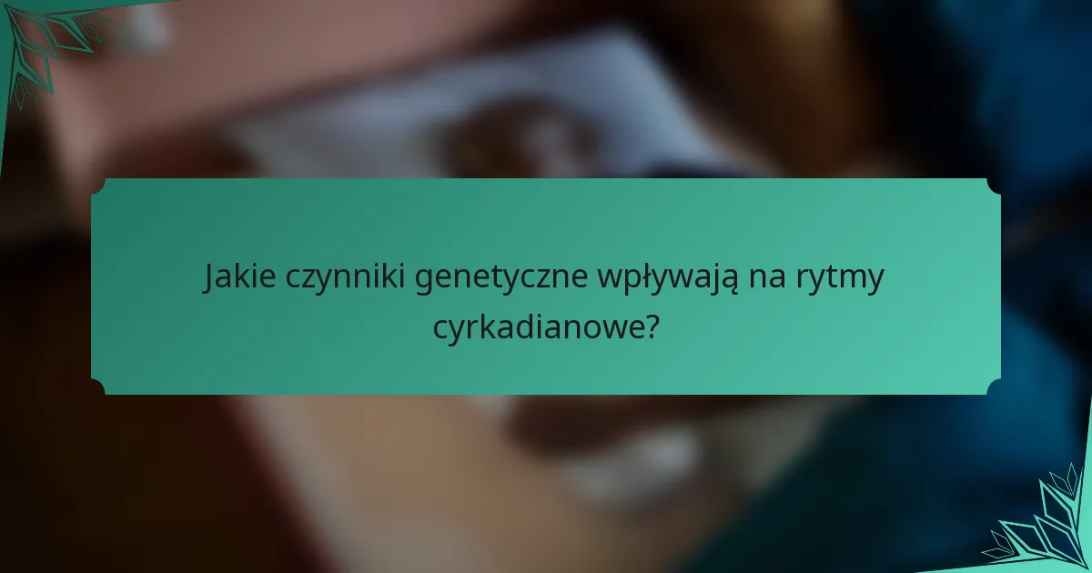 Jakie czynniki genetyczne wpływają na rytmy cyrkadianowe?