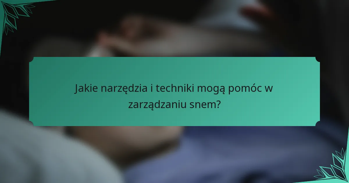 Jakie narzędzia i techniki mogą pomóc w zarządzaniu snem?