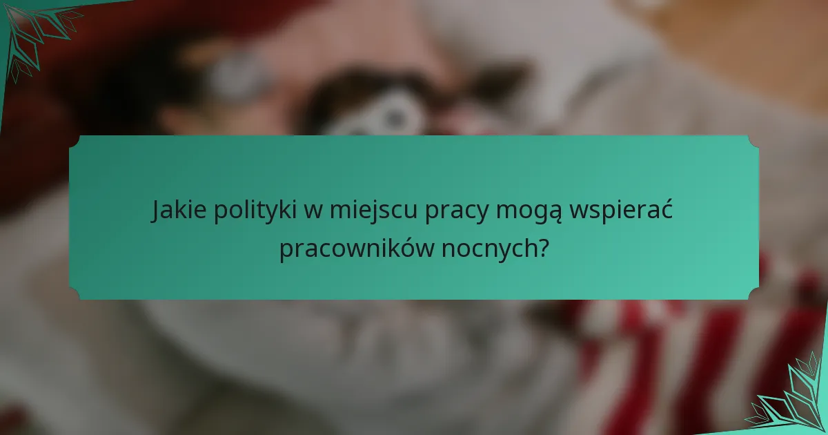 Jakie polityki w miejscu pracy mogą wspierać pracowników nocnych?