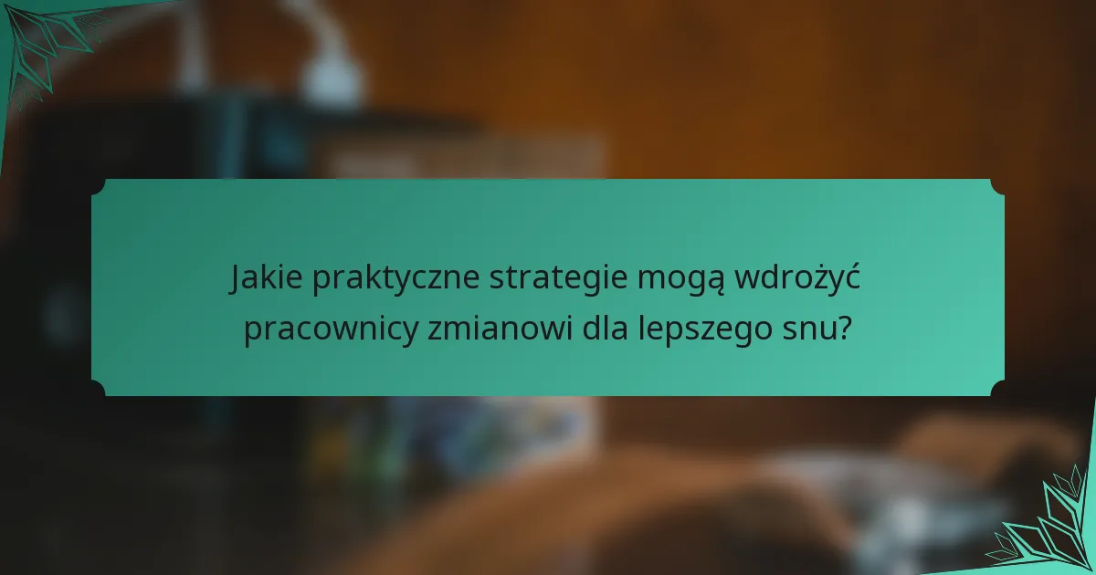 Jakie praktyczne strategie mogą wdrożyć pracownicy zmianowi dla lepszego snu?