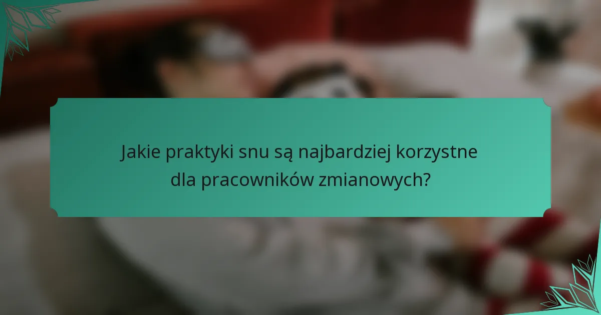 Jakie praktyki snu są najbardziej korzystne dla pracowników zmianowych?