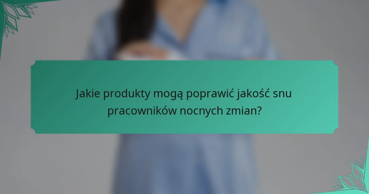 Jakie produkty mogą poprawić jakość snu pracowników nocnych zmian?