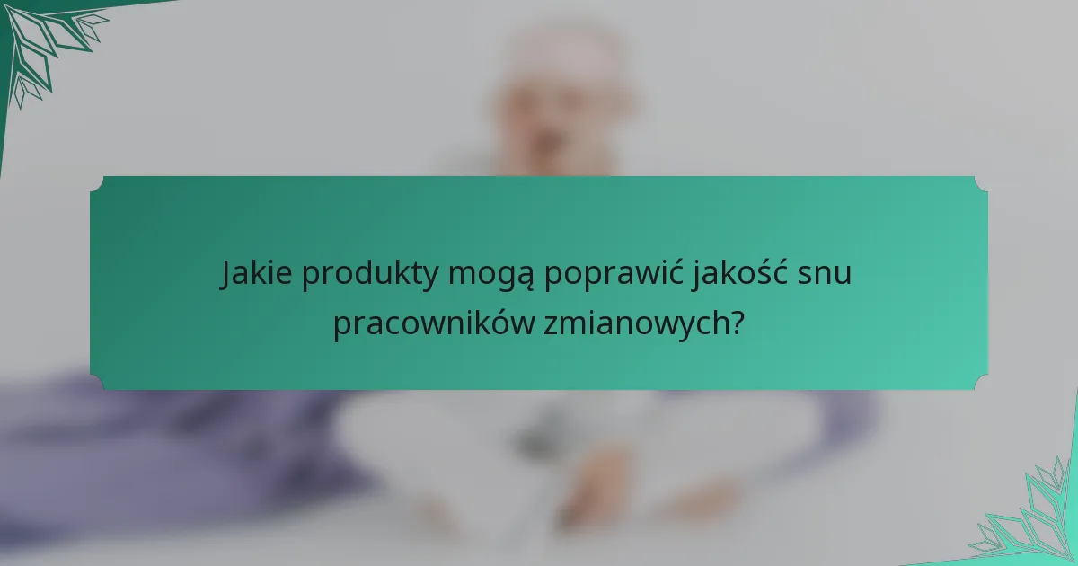 Jakie produkty mogą poprawić jakość snu pracowników zmianowych?