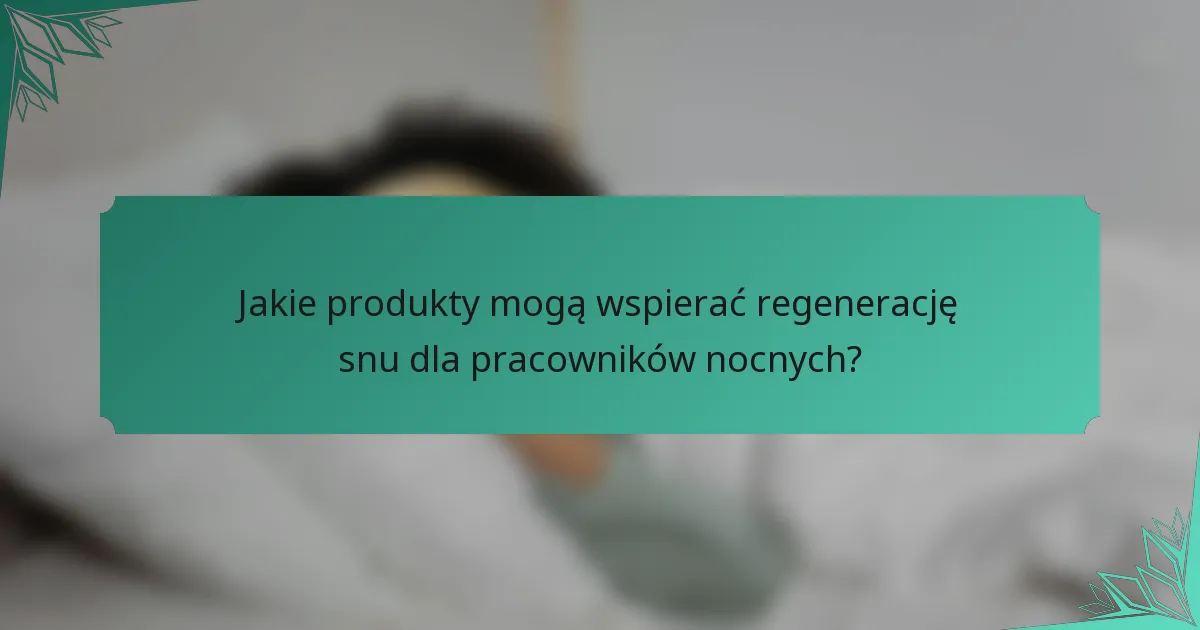 Jakie produkty mogą wspierać regenerację snu dla pracowników nocnych?