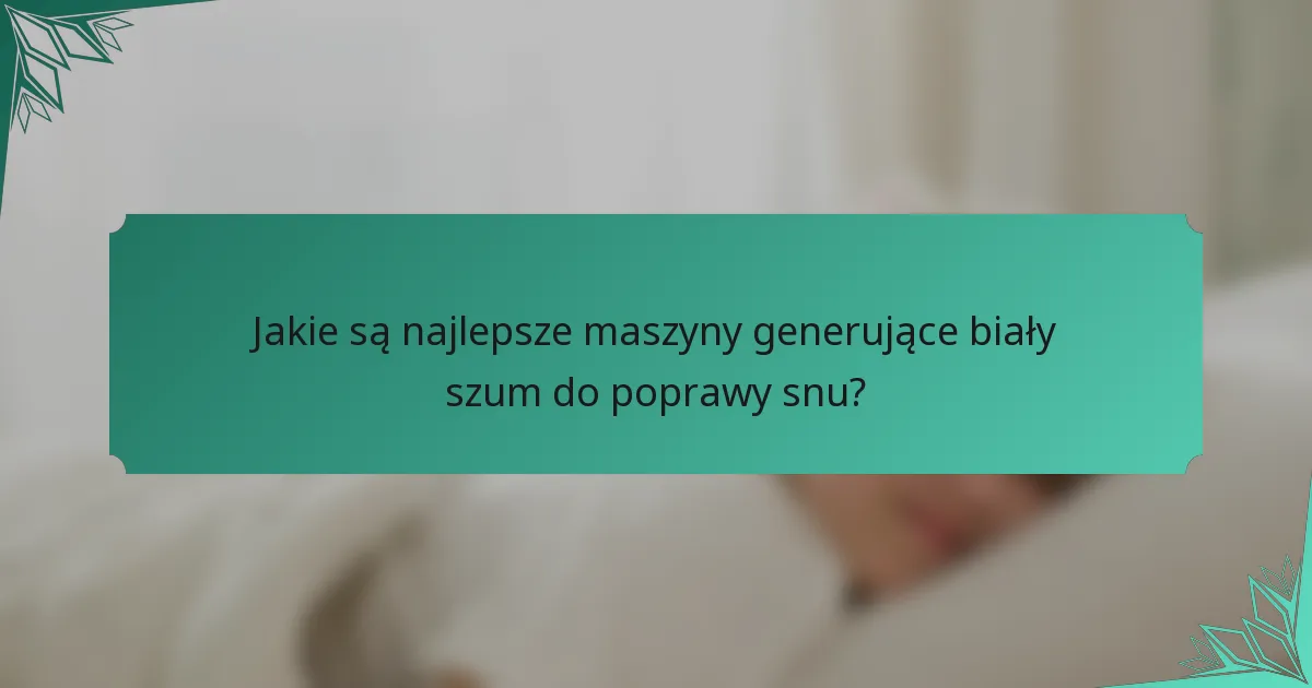 Jakie są najlepsze maszyny generujące biały szum do poprawy snu?