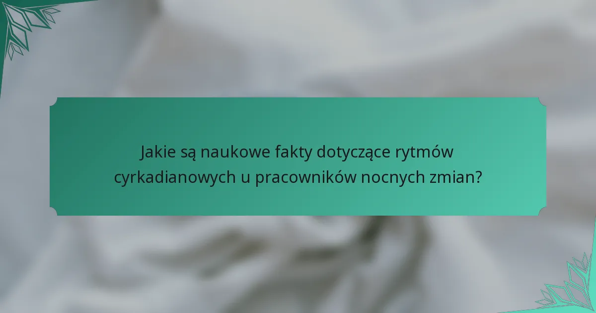 Jakie są naukowe fakty dotyczące rytmów cyrkadianowych u pracowników nocnych zmian?