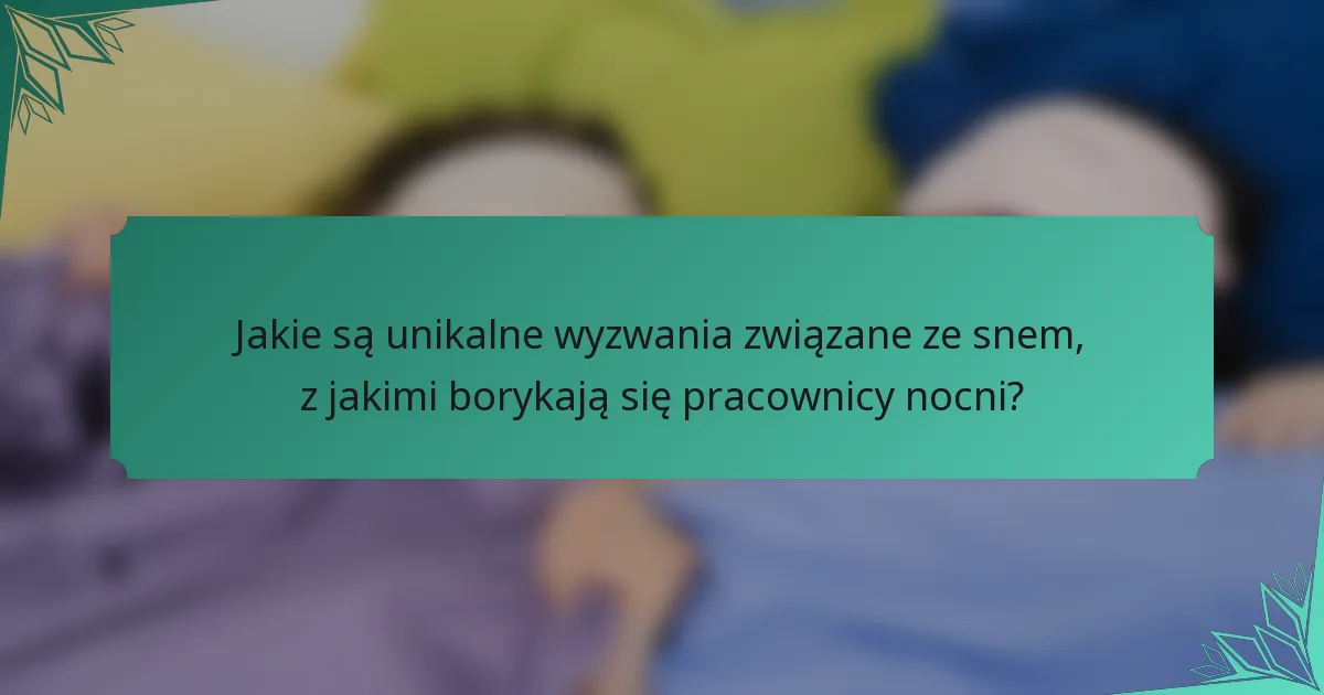 Jakie są unikalne wyzwania związane ze snem, z jakimi borykają się pracownicy nocni?