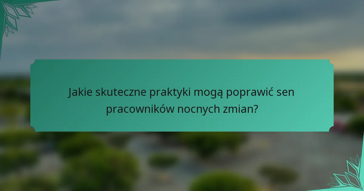 Jakie skuteczne praktyki mogą poprawić sen pracowników nocnych zmian?