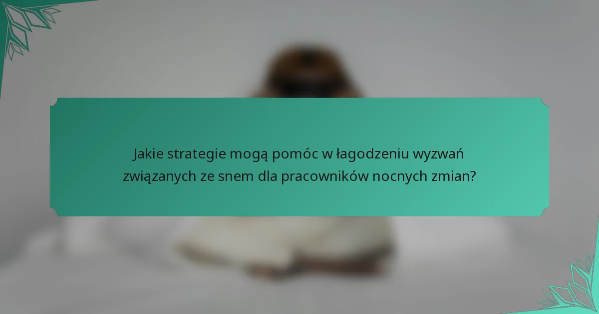 Jakie strategie mogą pomóc w łagodzeniu wyzwań związanych ze snem dla pracowników nocnych zmian?