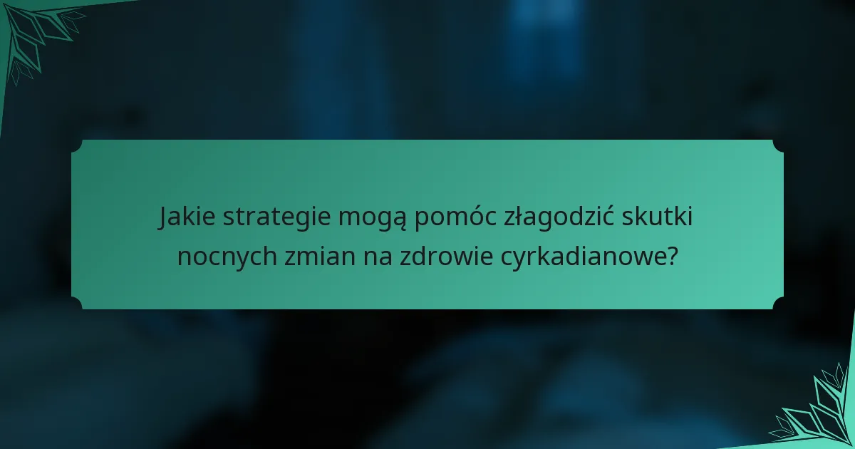Jakie strategie mogą pomóc złagodzić skutki nocnych zmian na zdrowie cyrkadianowe?