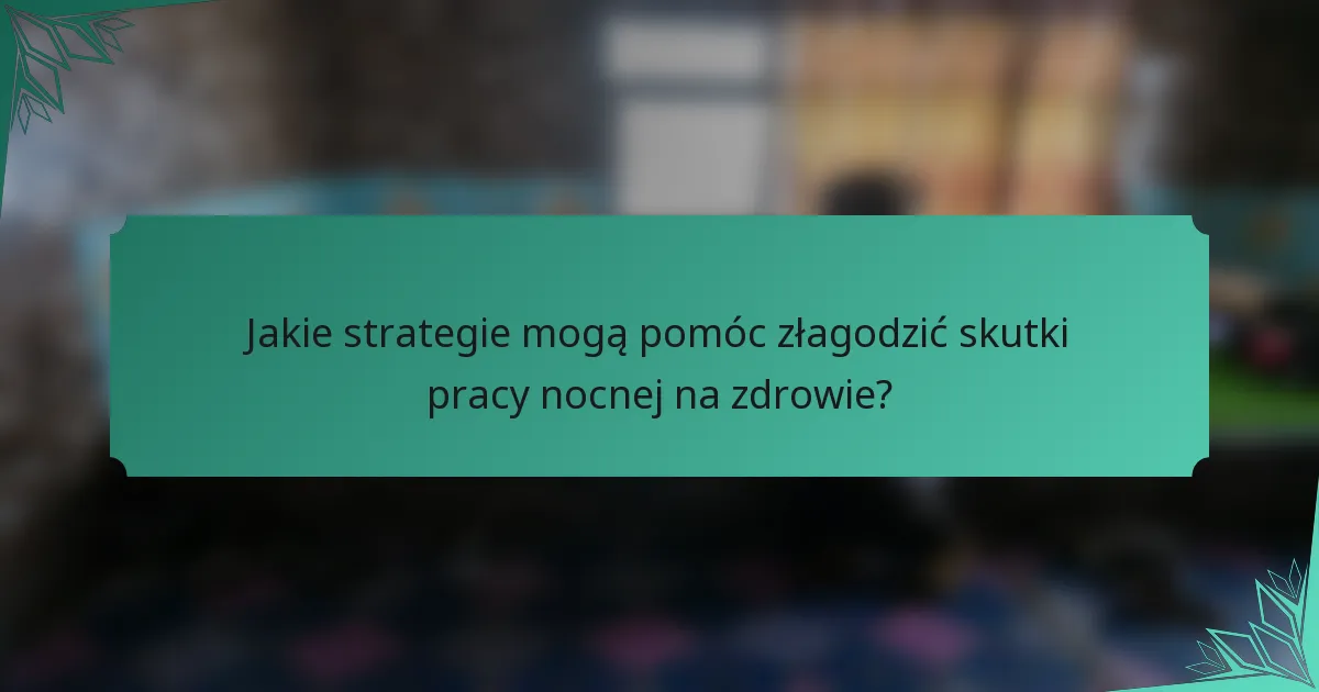 Jakie strategie mogą pomóc złagodzić skutki pracy nocnej na zdrowie?