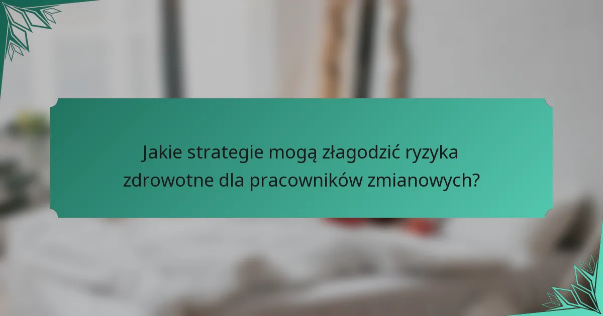 Jakie strategie mogą złagodzić ryzyka zdrowotne dla pracowników zmianowych?