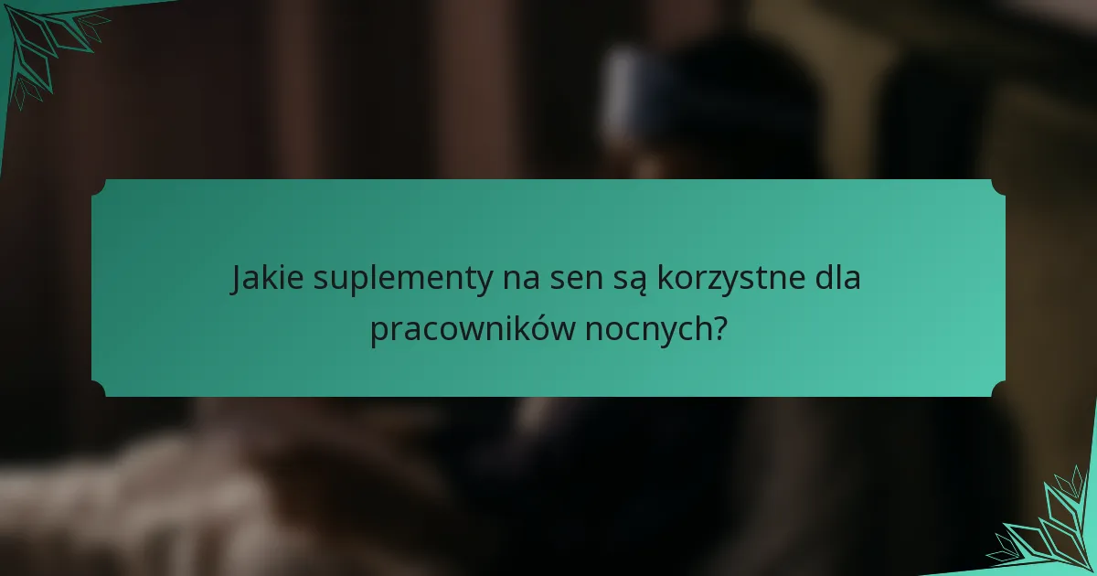 Jakie suplementy na sen są korzystne dla pracowników nocnych?