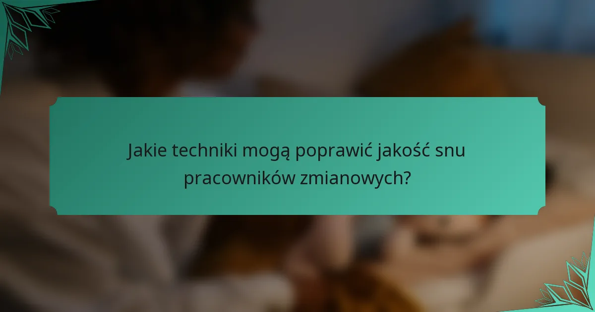 Jakie techniki mogą poprawić jakość snu pracowników zmianowych?