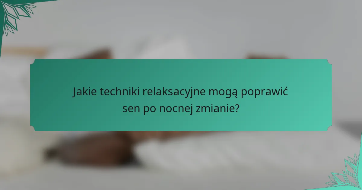 Jakie techniki relaksacyjne mogą poprawić sen po nocnej zmianie?